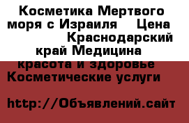Косметика Мертвого моря с Израиля  › Цена ­ 500-2500 - Краснодарский край Медицина, красота и здоровье » Косметические услуги   